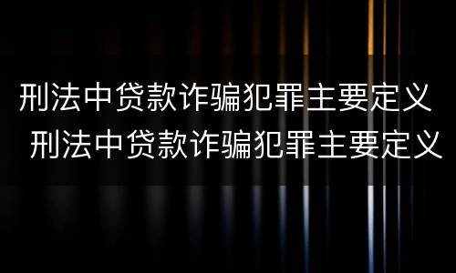 刑法中贷款诈骗犯罪主要定义 刑法中贷款诈骗犯罪主要定义是什么