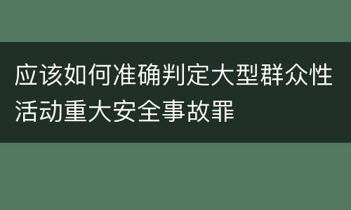 应该如何准确判定大型群众性活动重大安全事故罪