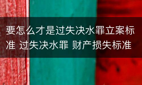 要怎么才是过失决水罪立案标准 过失决水罪 财产损失标准