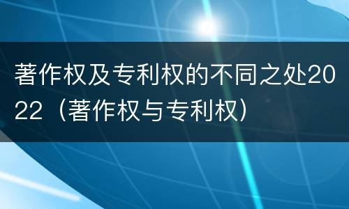 著作权及专利权的不同之处2022（著作权与专利权）