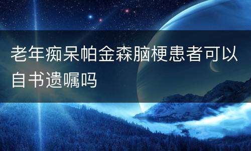 老年痴呆帕金森脑梗患者可以自书遗嘱吗