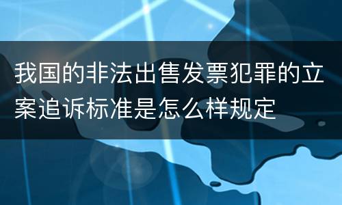 我国的非法出售发票犯罪的立案追诉标准是怎么样规定