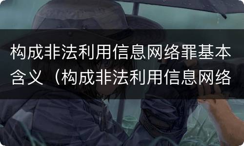 构成非法利用信息网络罪基本含义（构成非法利用信息网络罪基本含义是什么）