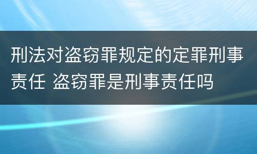 刑法对盗窃罪规定的定罪刑事责任 盗窃罪是刑事责任吗