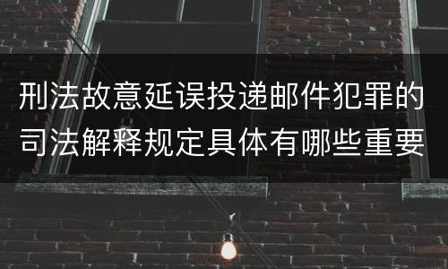 刑法故意延误投递邮件犯罪的司法解释规定具体有哪些重要内容