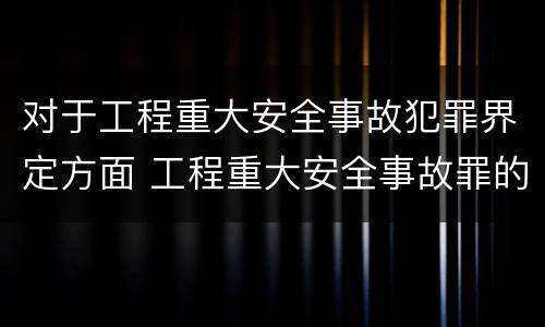 对于工程重大安全事故犯罪界定方面 工程重大安全事故罪的犯罪主体可能有哪些