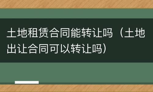 土地租赁合同能转让吗（土地出让合同可以转让吗）