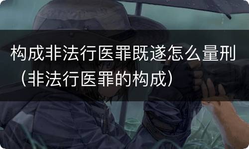 构成非法行医罪既遂怎么量刑（非法行医罪的构成）