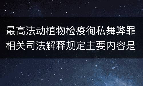 最高法动植物检疫徇私舞弊罪相关司法解释规定主要内容是什么