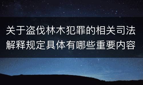 关于盗伐林木犯罪的相关司法解释规定具体有哪些重要内容