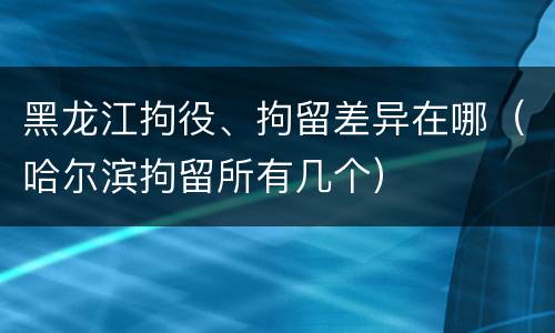 黑龙江拘役、拘留差异在哪（哈尔滨拘留所有几个）