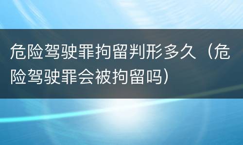 危险驾驶罪拘留判形多久（危险驾驶罪会被拘留吗）