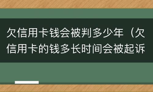 欠信用卡钱会被判多少年（欠信用卡的钱多长时间会被起诉）