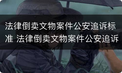 法律倒卖文物案件公安追诉标准 法律倒卖文物案件公安追诉标准是什么