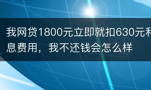 我网贷1800元立即就扣630元利息费用，我不还钱会怎么样