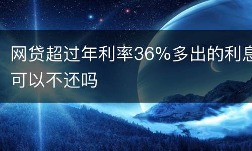 网贷超过年利率36%多出的利息可以不还吗