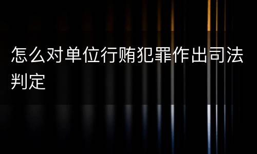 怎么对单位行贿犯罪作出司法判定