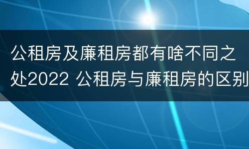 公租房及廉租房都有啥不同之处2022 公租房与廉租房的区别都在此,别再搞错了!