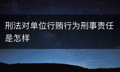 刑法对单位行贿行为刑事责任是怎样