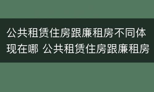 公共租赁住房跟廉租房不同体现在哪 公共租赁住房跟廉租房不同体现在哪方面