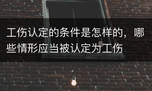 工伤认定的条件是怎样的，哪些情形应当被认定为工伤