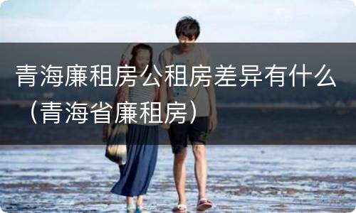 青海廉租房公租房差异有什么（青海省廉租房）