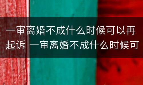 一审离婚不成什么时候可以再起诉 一审离婚不成什么时候可以再起诉对方