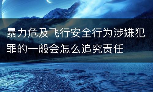 暴力危及飞行安全行为涉嫌犯罪的一般会怎么追究责任