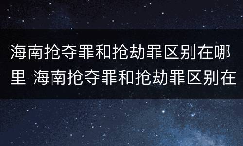 海南抢夺罪和抢劫罪区别在哪里 海南抢夺罪和抢劫罪区别在哪里呢