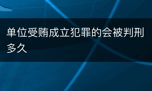 单位受贿成立犯罪的会被判刑多久