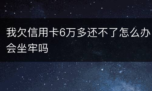 我欠信用卡6万多还不了怎么办会坐牢吗