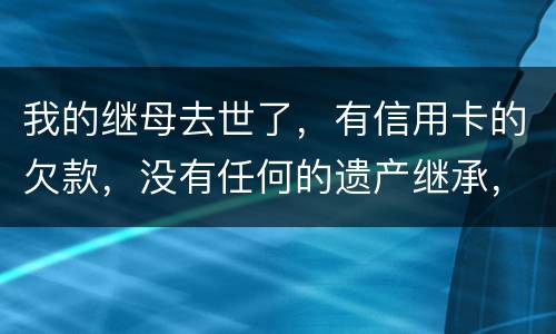 我的继母去世了，有信用卡的欠款，没有任何的遗产继承，那爸爸需要帮他还债吗