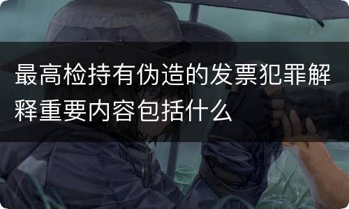 最高检持有伪造的发票犯罪解释重要内容包括什么