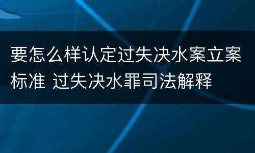 要怎么样认定过失决水案立案标准 过失决水罪司法解释