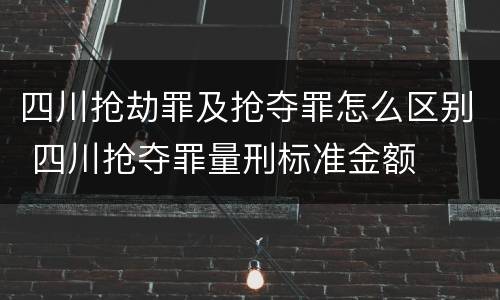 四川抢劫罪及抢夺罪怎么区别 四川抢夺罪量刑标准金额