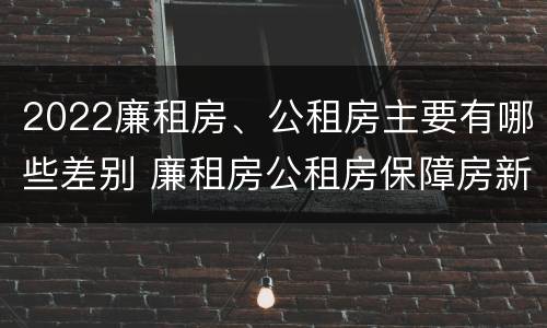 2022廉租房、公租房主要有哪些差别 廉租房公租房保障房新政策