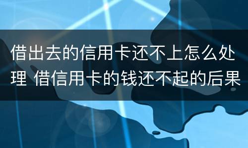 借出去的信用卡还不上怎么处理 借信用卡的钱还不起的后果怎样