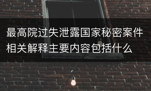 最高院过失泄露国家秘密案件相关解释主要内容包括什么