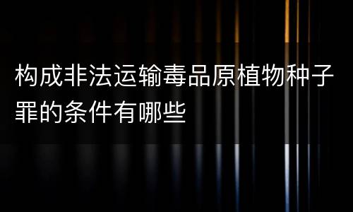 构成非法运输毒品原植物种子罪的条件有哪些