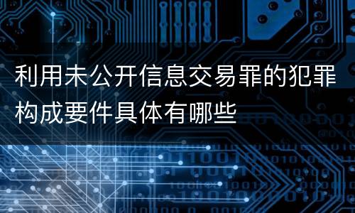 利用未公开信息交易罪的犯罪构成要件具体有哪些