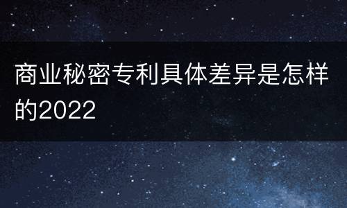 商业秘密专利具体差异是怎样的2022