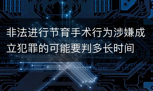 非法进行节育手术行为涉嫌成立犯罪的可能要判多长时间