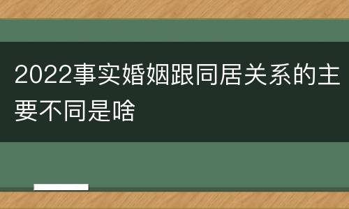 2022事实婚姻跟同居关系的主要不同是啥