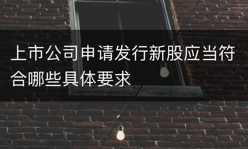 上市公司申请发行新股应当符合哪些具体要求