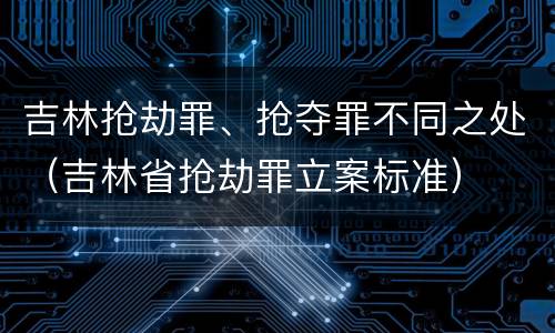 吉林抢劫罪、抢夺罪不同之处（吉林省抢劫罪立案标准）