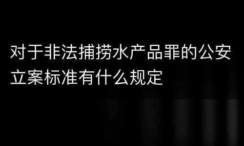 对于非法捕捞水产品罪的公安立案标准有什么规定