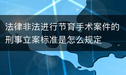 法律非法进行节育手术案件的刑事立案标准是怎么规定