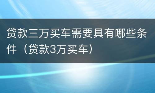 贷款三万买车需要具有哪些条件（贷款3万买车）