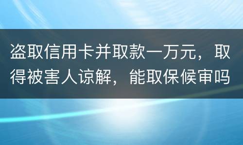 盗取信用卡并取款一万元，取得被害人谅解，能取保候审吗