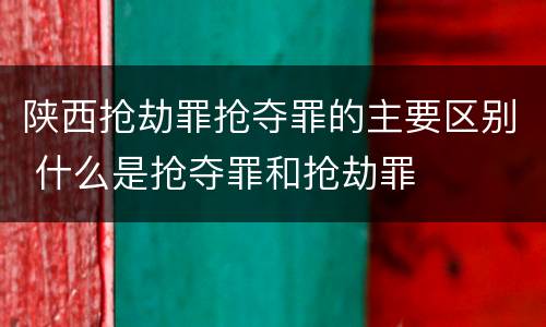 陕西抢劫罪抢夺罪的主要区别 什么是抢夺罪和抢劫罪